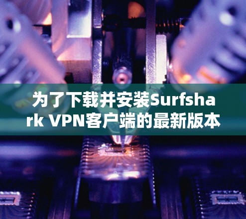 为了下载并安装Surfshark VPN客户端的最新版本，按照以下步骤进行操作