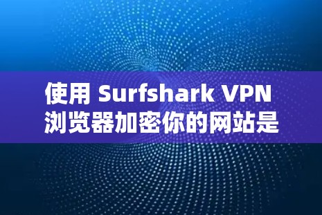 使用 Surfshark VPN 浏览器加密你的网站是一个不错的选择，以下是对该工具的详细介绍和推荐