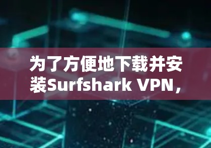 为了方便地下载并安装Surfshark VPN，以下是一步步的指南