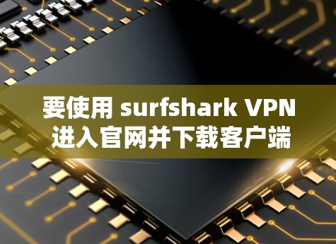 要使用 surfshark VPN 进入官网并下载客户端，按照以下步骤操作