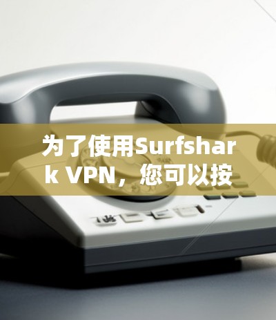 为了使用Surfshark VPN，您可以按照以下步骤操作