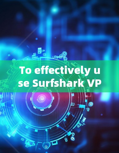 To effectively use Surfshark VPN,follow this organized guide: