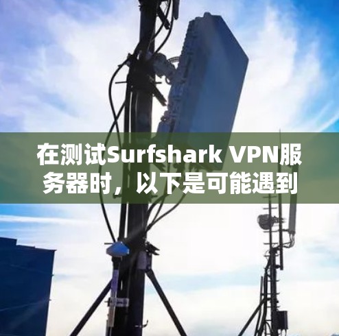 在测试Surfshark VPN服务器时，以下是可能遇到的问题和解决方案