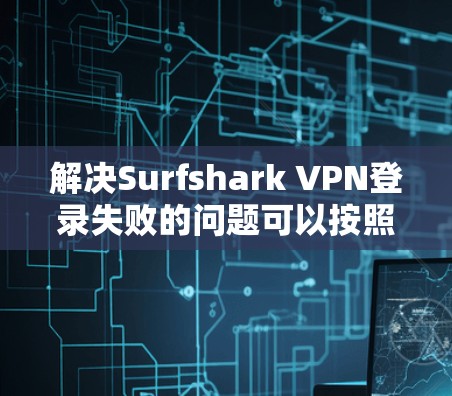 解决Surfshark VPN登录失败的问题可以按照以下步骤进行