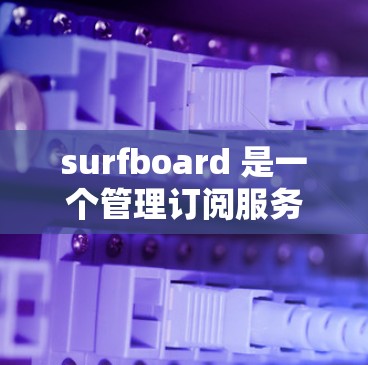 surfboard 是一个管理订阅服务的工具，主要用于网站运营，帮助维护和管理订阅列表。以下是 surfboard 学习订阅管理的主要步骤和知识点