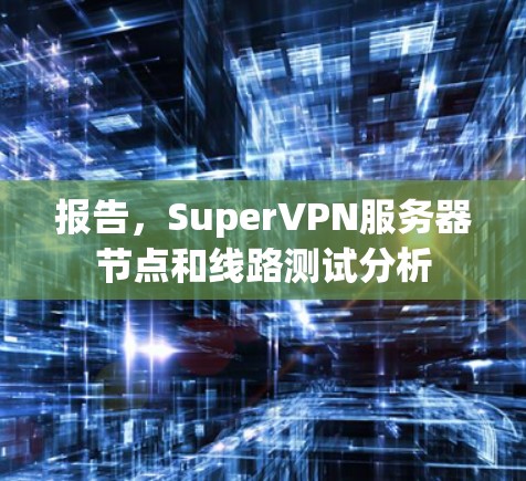 报告，SuperVPN服务器节点和线路测试分析