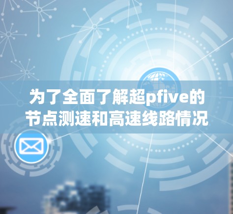 为了全面了解超pfive的节点测速和高速线路情况，以下是一步步的指南