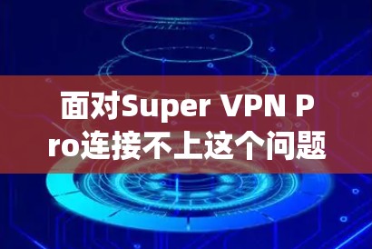 面对Super VPN Pro连接不上这个问题，可以按照以下步骤进行排查和解决