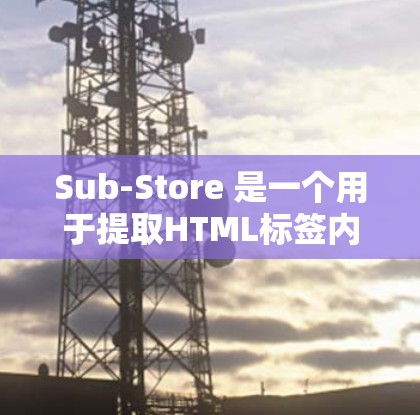 Sub-Store 是一个用于提取HTML标签内容的工具，支持嵌套标签和多种关键词搜索。以下是详细的步骤指南