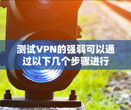 测试VPN的强弱可以通过以下几个步骤进行