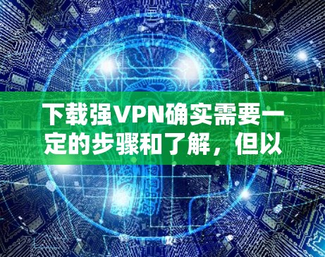 下载强VPN确实需要一定的步骤和了解，但以下是一些详细的指南，帮助您顺利进行