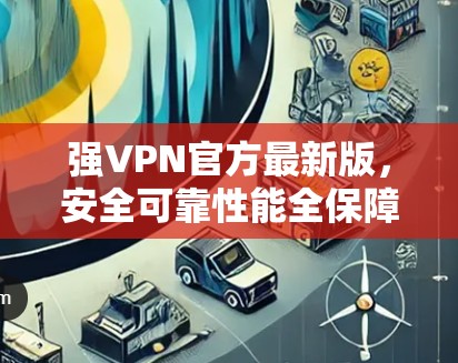 强VPN官方最新版，安全可靠性能全保障，轻松连接全球网络