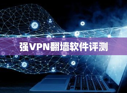 强VPN翻墙软件评测 强VPN翻墙软件评测