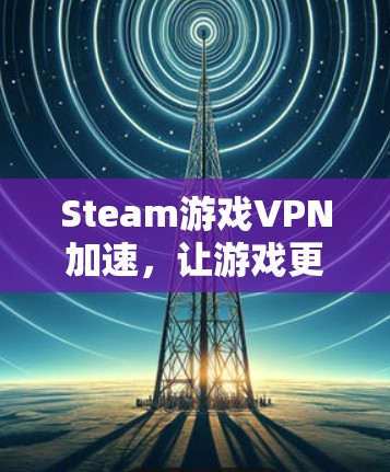 Steam游戏VPN加速,让游戏更轻松的快捷方式 Steam游戏VPN加速,让游戏更轻松的快捷方式