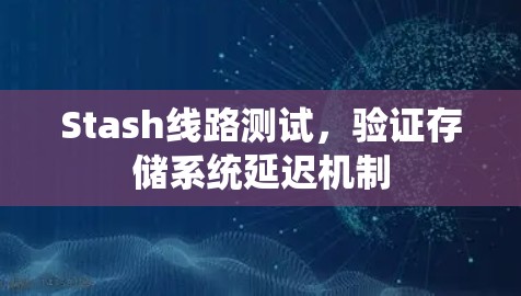 Stash线路测试,验证存储系统延迟机制 Stash线路测试,验证存储系统延迟机制