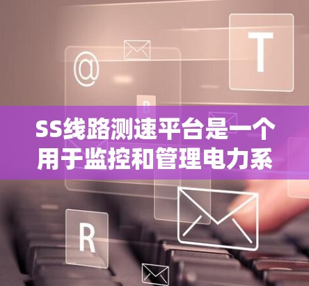 SS线路测速平台是一个用于监控和管理电力系统或通信系统的设备运行的平台。以下是该平台的详细介绍
