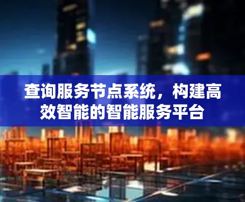 查询服务节点系统,构建高效智能的智能服务平台 查询服务节点系统,构建高效智能的智能服务平台