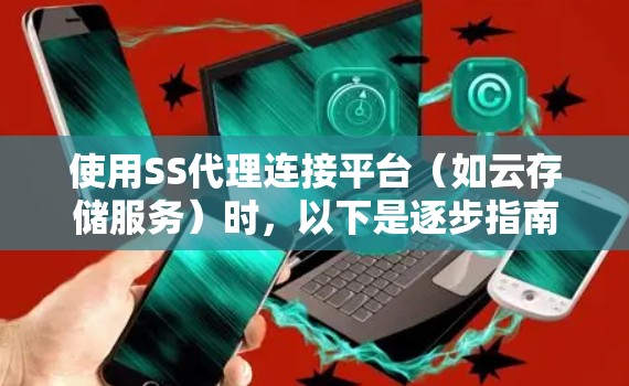 使用SS代理连接平台(如云存储服务)时,以下是逐步指南 使用SS代理连接平台(如云存储服务)时,以下是逐步指南