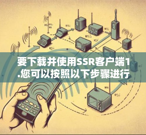 要下载并使用SSR客户端1.您可以按照以下步骤进行 要下载并使用SSR客户端1.您可以按照以下步骤进行