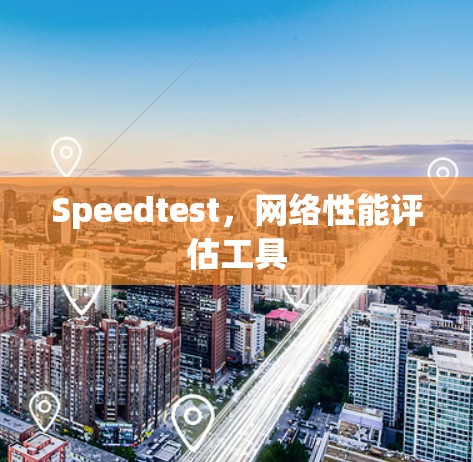 Speedtest,网络性能评估工具 Speedtest,网络性能评估工具