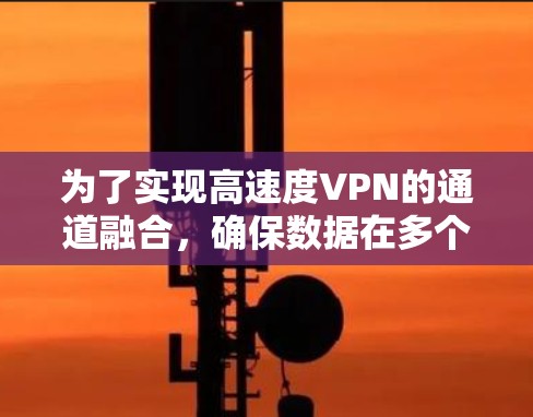 为了实现高速度VPN的通道融合,确保数据在多个隧道中的传输高效且安全,以下是详细的步骤和方法 为了实现高速度VPN的通道融合,确保数据在多个隧道中的传输高效且安全,以下是详细的步骤和方法