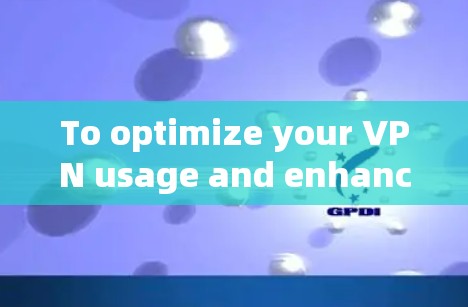 To optimize your VPN usage and enhance your internet experience,follow this structured approach: