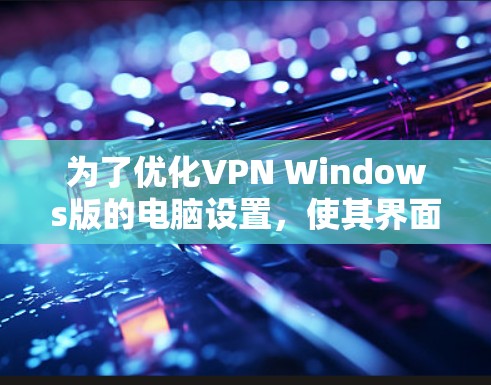 为了优化VPN Windows版的电脑设置,使其界面简洁并减少不必要的依赖,可以按照以下步骤进行简化 为了优化VPN Windows版的电脑设置,使其界面简洁并减少不必要的依赖,可以按照以下步骤进行简化