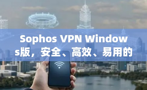 Sophos VPN Windows版,安全、高效、易用的VPN解决方案 Sophos VPN Windows版,安全、高效、易用的VPN解决方案