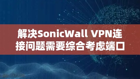解决SonicWall VPN连接问题需要综合考虑端口、防火墙、IP地址以及代理服务器等多方面因素。以下是一步步的解决方案 解决SonicWall VPN连接问题需要综合考虑端口、防火墙、IP地址以及代理服务器等多方面因素。以下是一步步的解决方案