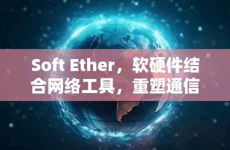 Soft Ether，软硬件结合网络工具，重塑通信未来