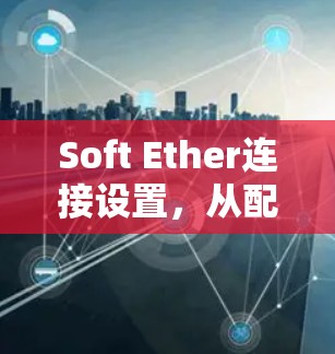 Soft Ether连接设置，从配置到优化