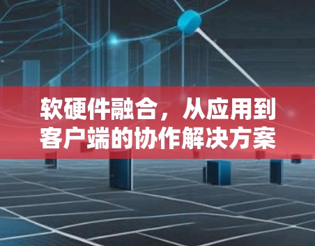 软硬件融合，从应用到客户端的协作解决方案