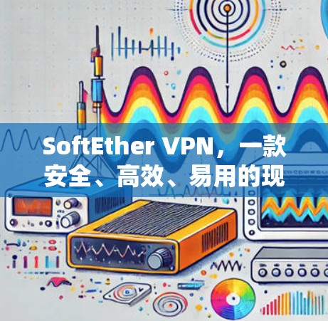 SoftEther VPN，一款安全、高效、易用的现代VPN工具