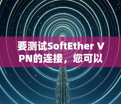 要测试SoftEther VPN的连接,您可以按照以下步骤进行 要测试SoftEther VPN的连接,您可以按照以下步骤进行