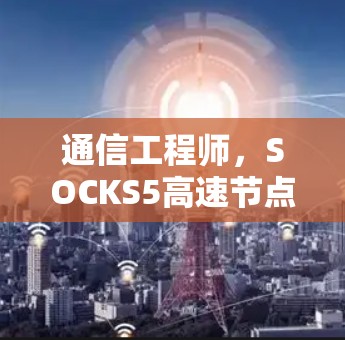 通信工程师,SOCKS5高速节点的通信与优化 通信工程师,SOCKS5高速节点的通信与优化
