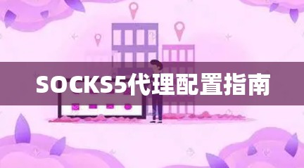 SOCKS5代理配置指南 SOCKS5代理配置指南