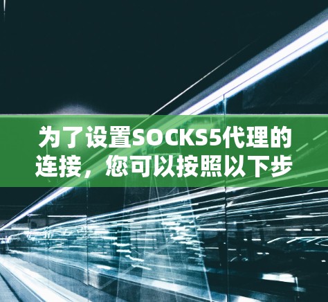 为了设置SOCKS5代理的连接,您可以按照以下步骤操作 为了设置SOCKS5代理的连接,您可以按照以下步骤操作