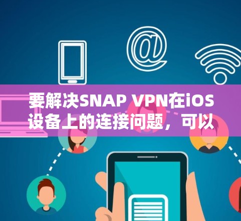 要解决SNAP VPN在iOS设备上的连接问题，可以按照以下步骤进行