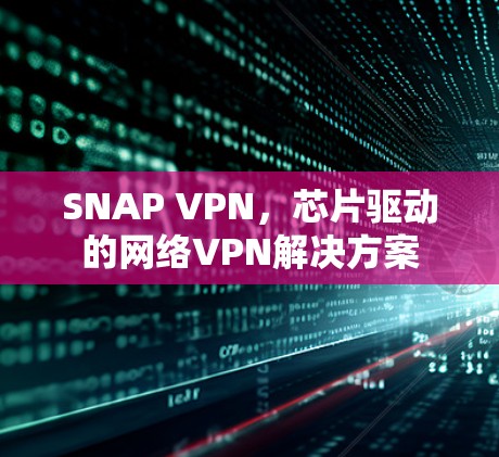 SNAP VPN,芯片驱动的网络VPN解决方案 SNAP VPN,芯片驱动的网络VPN解决方案