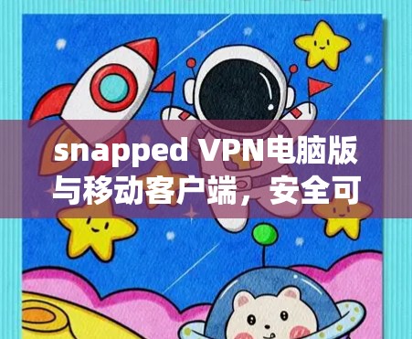 snapped VPN电脑版与移动客户端,安全可靠的VPN选择 snapped VPN电脑版与移动客户端,安全可靠的VPN选择