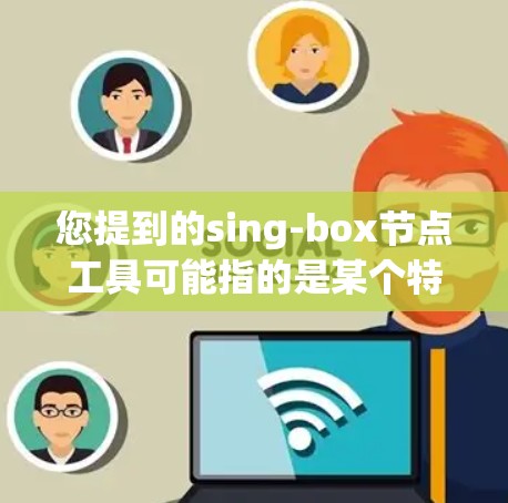 您提到的sing-box节点工具可能指的是某个特定的脚本、工具包、或模块，可能名为sing-box（可能是一个缩写或名称）以下是一些可能的解释和建议
