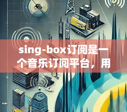 sing-box订阅是一个音乐订阅平台,用户可以通过其官网或应用订阅自己喜欢的音乐。以下是详细的订阅步骤指南 sing-box订阅是一个音乐订阅平台,用户可以通过其官网或应用订阅自己喜欢的音乐。以下是详细的订阅步骤指南