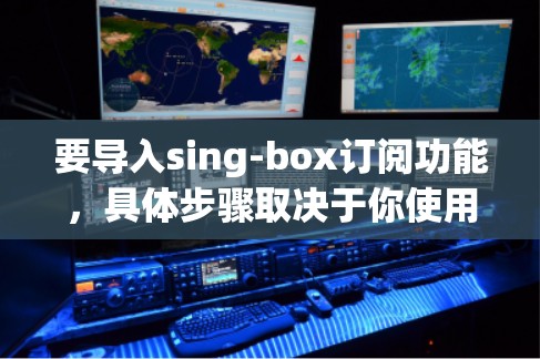 要导入sing-box订阅功能,具体步骤取决于你使用的开发工具或平台。以下是一些通用的步骤,假设你使用的是 React.js(前端开发)或 Spring Boot(后端开发) 要导入sing-box订阅功能,具体步骤取决于你使用的开发工具或平台。以下是一些通用的步骤,假设你使用的是 React.js(前端开发)或 Spring Boot(后端开发)