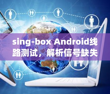 sing-box Android线路测试,解析信号缺失的根源 sing-box Android线路测试,解析信号缺失的根源