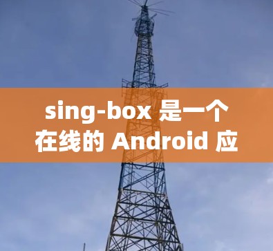 sing-box 是一个在线的 Android 应用管理工具,提供多种功能以帮助用户管理不同类型的Android 应用。以下是一个详细的使用指南 sing-box 是一个在线的 Android 应用管理工具,提供多种功能以帮助用户管理不同类型的Android 应用。以下是一个详细的使用指南