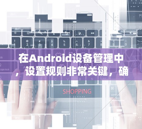 在Android设备管理中,设置规则非常关键,确保设置安全且有效。以下是对设置规则的详细总结 在Android设备管理中,设置规则非常关键,确保设置安全且有效。以下是对设置规则的详细总结