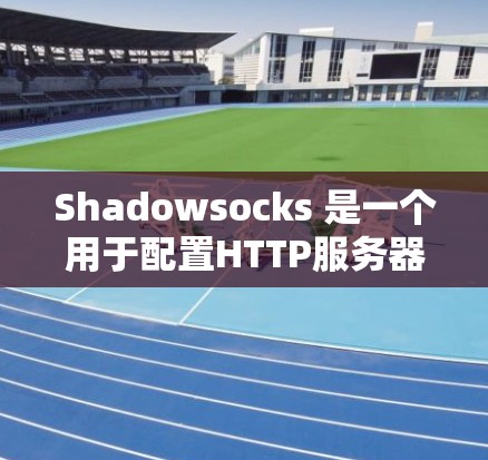 Shadowsocks 是一个用于配置HTTP服务器规则的工具,提供日志、监控、自动化测试等功能。以下是对Shadowsocks规则设置的逐步指南 Shadowsocks 是一个用于配置HTTP服务器规则的工具,提供日志、监控、自动化测试等功能。以下是对Shadowsocks规则设置的逐步指南