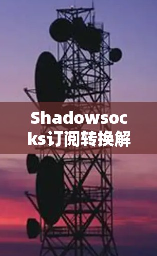 Shadowsocks订阅转换解决方案 Shadowsocks订阅转换解决方案