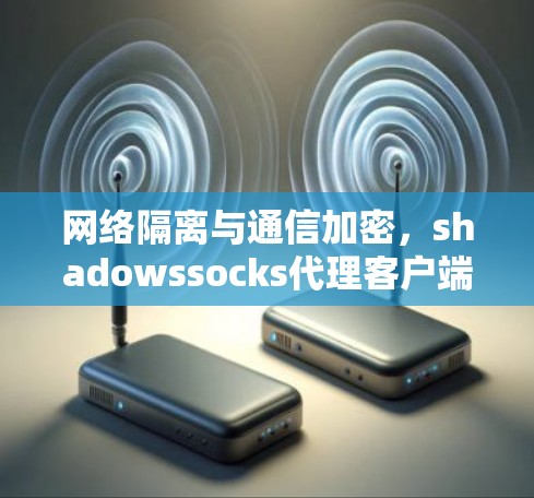 网络隔离与通信加密,shadowssocks代理客户端的网络安全解决方案 网络隔离与通信加密,shadowssocks代理客户端的网络安全解决方案