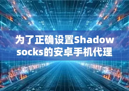 为了正确设置Shadowsocks的安卓手机代理,按照以下步骤操作 为了正确设置Shadowsocks的安卓手机代理,按照以下步骤操作